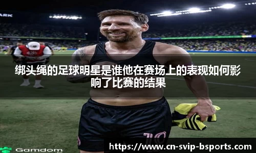 绑头绳的足球明星是谁他在赛场上的表现如何影响了比赛的结果