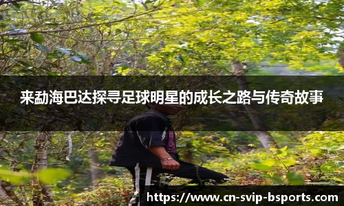 来勐海巴达探寻足球明星的成长之路与传奇故事